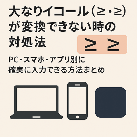大なりイコール（≧・≥）が変換できない時の対処法｜PC・スマホ・アプリ別に確実に入力できる方法まとめ